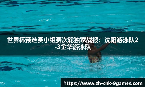 世界杯预选赛小组赛次轮独家战报：沈阳游泳队2-3金华游泳队