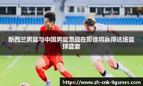 新西兰男篮与中国男篮激战在即谁将赢得这场篮球盛宴